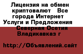 Лицензия на обмен криптовалют - Все города Интернет » Услуги и Предложения   . Северная Осетия,Владикавказ г.